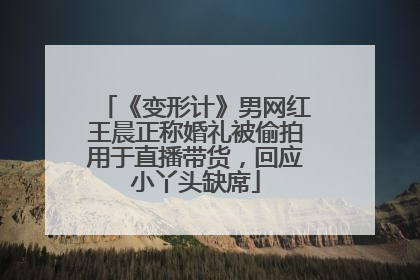 《变形计》男网红王晨正称婚礼被偷拍用于直播带货，回应小丫头缺席
