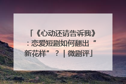 《心动还请告诉我》：恋爱短剧如何翻出“新花样”？｜微剧评