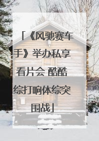 《风驰赛车手》举办私享看片会 酷酷综打响体综突围战