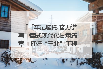 「牢记嘱托 奋力谱写中国式现代化甘肃篇章」打好“三北”工程攻坚战 筑牢国家西部生态安全屏障