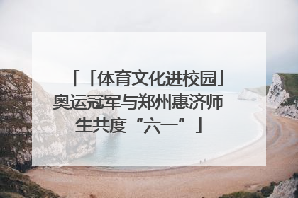 「体育文化进校园」奥运冠军与郑州惠济师生共度“六一”
