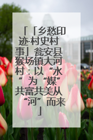 「乡愁印迹·村史村事」瓮安县猴场镇大河村：以“水”为“媒”共富共美从“河”而来