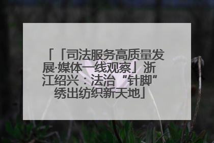 「司法服务高质量发展·媒体一线观察」浙江绍兴：法治“针脚”绣出纺织新天地