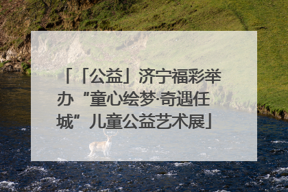 「公益」济宁福彩举办“童心绘梦·奇遇任城”儿童公益艺术展