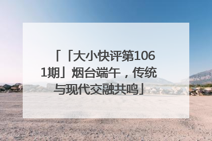 「大小快评第1061期」烟台端午，传统与现代交融共鸣
