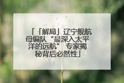 「解局」辽宁舰航母编队“最深入太平洋的远航” 专家揭秘背后必然性