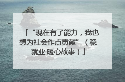 “现在有了能力，我也想为社会作点贡献”（稳就业·暖心故事）