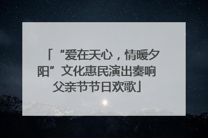 “爱在天心，情暖夕阳”文化惠民演出奏响父亲节节日欢歌