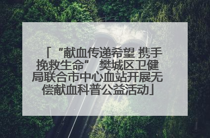 “献血传递希望 携手挽救生命” 樊城区卫健局联合市中心血站开展无偿献血科普公益活动