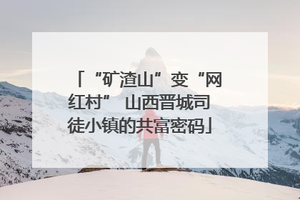 “矿渣山”变“网红村” 山西晋城司徒小镇的共富密码