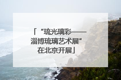“琉光璃彩——淄博琉璃艺术展”在北京开展