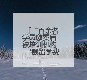 “百余名学员缴费后被培训机构‘截留学费’”，徐玉莲律师支招维权