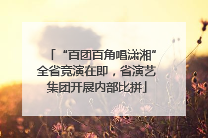 “百团百角唱潇湘”全省竞演在即，省演艺集团开展内部比拼