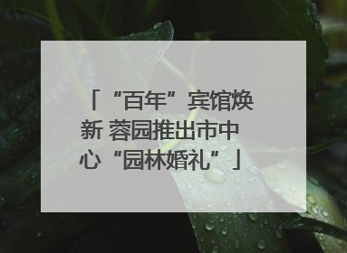 “百年”宾馆焕新 蓉园推出市中心“园林婚礼”