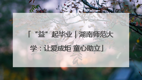 “益”起毕业｜湖南师范大学：让爱成炬 童心助立
