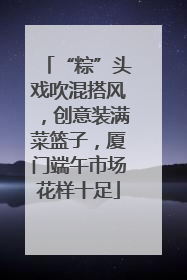 “粽”头戏吹混搭风，创意装满菜篮子，厦门端午市场花样十足
