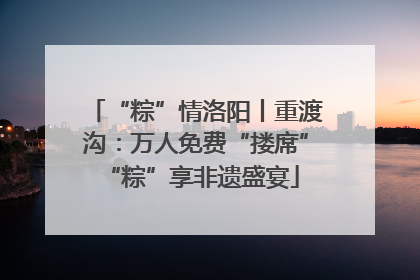 “粽”情洛阳丨重渡沟：万人免费“搂席” “粽”享非遗盛宴