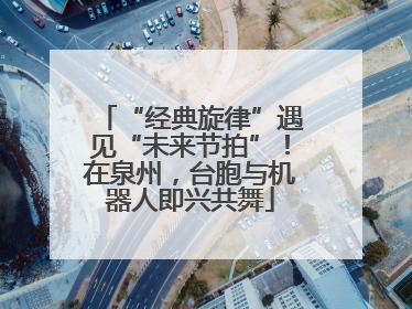 “经典旋律”遇见“未来节拍”！在泉州，台胞与机器人即兴共舞