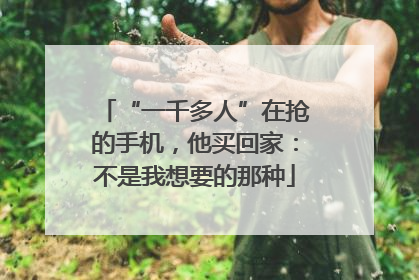 “一千多人”在抢的手机，他买回家：不是我想要的那种