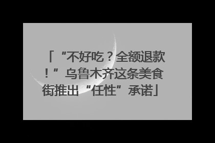 “不好吃？全额退款！”乌鲁木齐这条美食街推出“任性”承诺