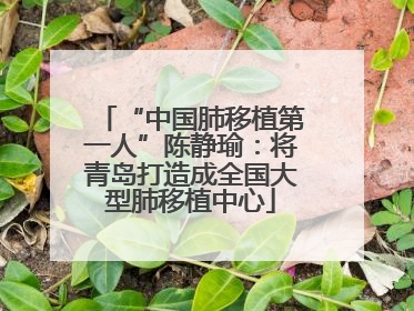 “中国肺移植第一人”陈静瑜：将青岛打造成全国大型肺移植中心
