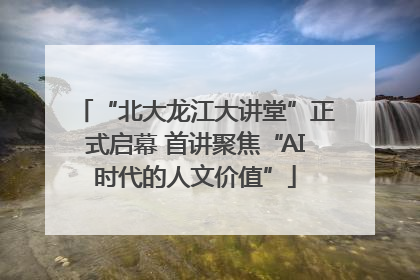 “北大龙江大讲堂”正式启幕 首讲聚焦“AI时代的人文价值”