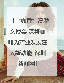 “咖香”漫溢文博会 深帮咖啡为产业发展注入新动能_深圳新闻网
