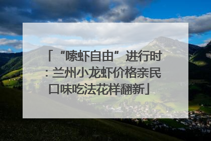 “嗦虾自由”进行时：兰州小龙虾价格亲民口味吃法花样翻新