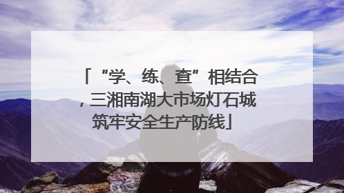 “学、练、查”相结合，三湘南湖大市场灯石城筑牢安全生产防线
