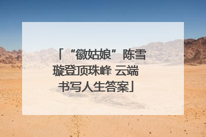 “徽姑娘”陈雪璇登顶珠峰 云端书写人生答案
