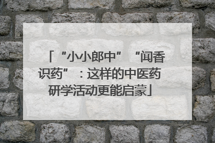 “小小郎中”“闻香识药”：这样的中医药研学活动更能启蒙