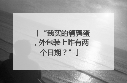 “我买的鹌鹑蛋，外包装上咋有两个日期？”