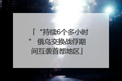 “持续6个多小时” 俄乌交换战俘期间互袭首都地区