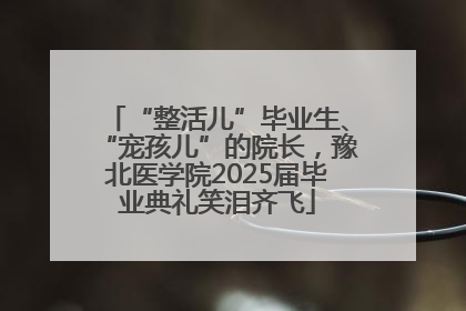 “整活儿”毕业生、“宠孩儿”的院长，豫北医学院2025届毕业典礼笑泪齐飞