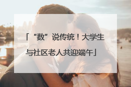 “数”说传统！大学生与社区老人共迎端午