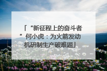 “新征程上的奋斗者”何小虎：为火箭发动机研制生产破难题