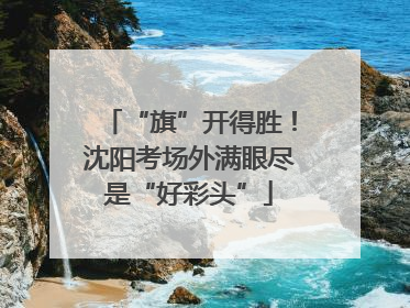 “旗”开得胜！沈阳考场外满眼尽是“好彩头”