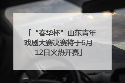 “春华杯”山东青年戏剧大赛决赛将于6月12日火热开赛