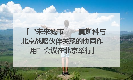 “未来城市——莫斯科与北京战略伙伴关系的协同作用”会议在北京举行