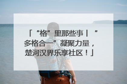 “格”里那些事丨“多格合一”凝聚力量，楚河汉界乐享社区！