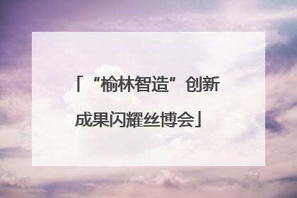 “榆林智造”创新成果闪耀丝博会