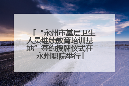 “永州市基层卫生人员继续教育培训基地”签约授牌仪式在永州职院举行