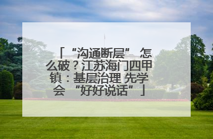 “沟通断层” 怎么破？江苏海门四甲镇：基层治理 先学会 “好好说话”