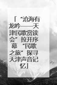 “沧海有龙吟——天津民歌赏读会”拉开序幕 “民歌之旅”探寻天津声音记忆