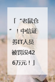 “老鼠仓”！中信证券IT人员被罚没426万元！