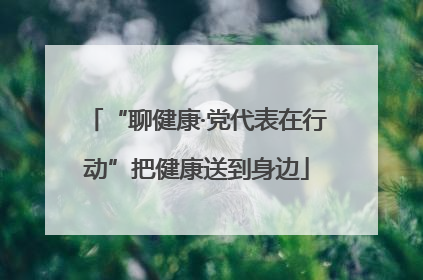 “聊健康·党代表在行动”把健康送到身边