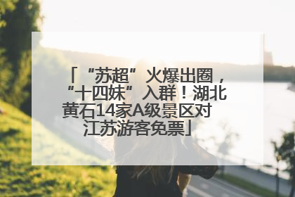 “苏超”火爆出圈，“十四妹”入群！湖北黄石14家A级景区对江苏游客免票