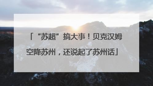 “苏超”搞大事！贝克汉姆空降苏州，还说起了苏州话