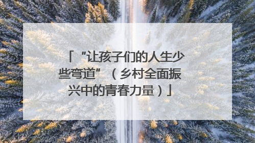 “让孩子们的人生少些弯道”（乡村全面振兴中的青春力量）