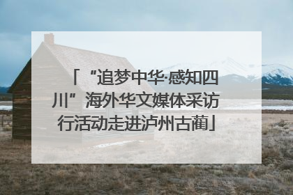 “追梦中华·感知四川”海外华文媒体采访行活动走进泸州古蔺